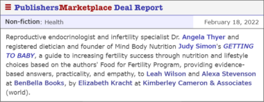 Reproductive endocrinologist and infertility specialist Dr. Angela Thyer and registered dietician and founder of Mind Body Nutrition Judy Simon's GETTING TO BABY, a guide to increasing fertility success through nutrition and lifestyle choices based on the authors' Food for Fertility Program, providing evidence-based answers, practicality, and empathy, to Leah Wilson and Alexa Stevenson at BenBella Books, by Elizabeth Kracht at Kimberley Cameron & Associates (world).