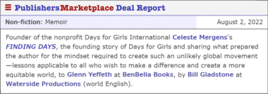 Founder of the nonprofit Days for Girls International Celeste Mergens's FINDING DAYS, the founding story of Days for Girls and sharing what prepared the author for the mindset required to create such an unlikely global movement—lessons applicable to all who wish to make a difference and create a more equitable world, to Glenn Yeffeth at BenBella Books, by Bill Gladstone at Waterside Productions (world English).